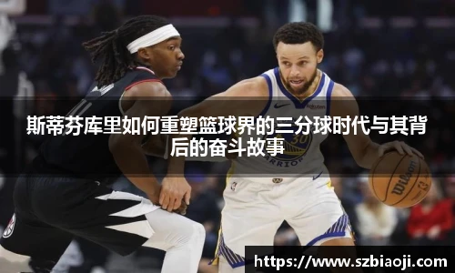 斯蒂芬库里如何重塑篮球界的三分球时代与其背后的奋斗故事