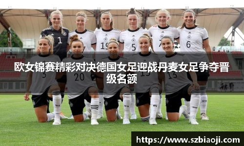 欧女锦赛精彩对决德国女足迎战丹麦女足争夺晋级名额