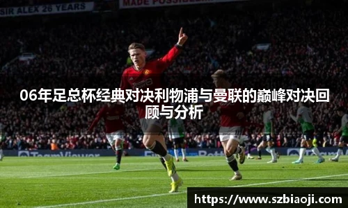 06年足总杯经典对决利物浦与曼联的巅峰对决回顾与分析