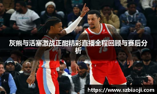 灰熊与活塞激战正酣精彩直播全程回顾与赛后分析