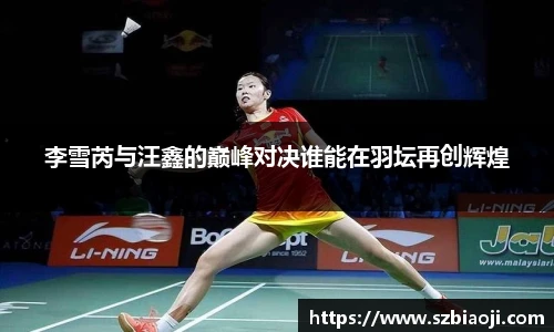 李雪芮与汪鑫的巅峰对决谁能在羽坛再创辉煌