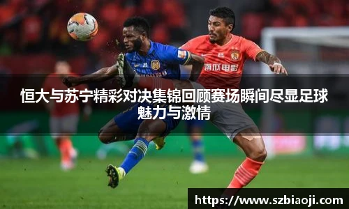 恒大与苏宁精彩对决集锦回顾赛场瞬间尽显足球魅力与激情