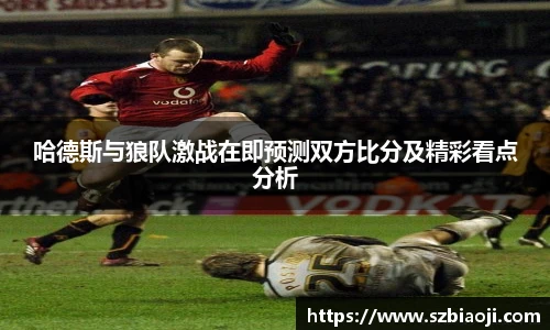 哈德斯与狼队激战在即预测双方比分及精彩看点分析