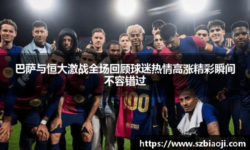 巴萨与恒大激战全场回顾球迷热情高涨精彩瞬间不容错过