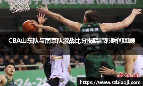 CBA山东队与南京队激战比分揭晓精彩瞬间回顾