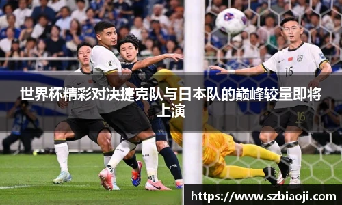 世界杯精彩对决捷克队与日本队的巅峰较量即将上演