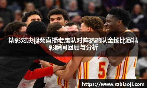 精彩对决视频直播老鹰队对阵鹈鹕队全场比赛精彩瞬间回顾与分析