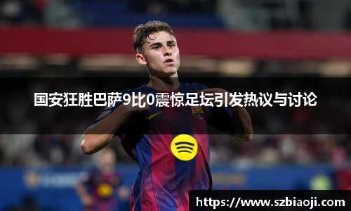 国安狂胜巴萨9比0震惊足坛引发热议与讨论