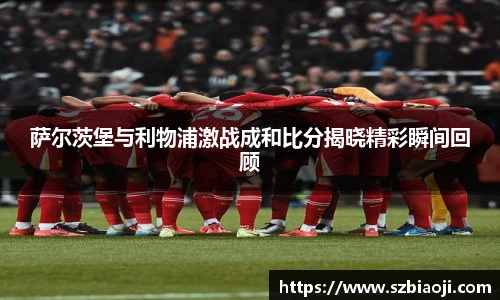 萨尔茨堡与利物浦激战成和比分揭晓精彩瞬间回顾